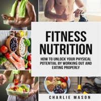 Fitness_Nutrition__How_to_Unlock_Your_Physical_Potential_by_Working_Out_and_Eating_Properly